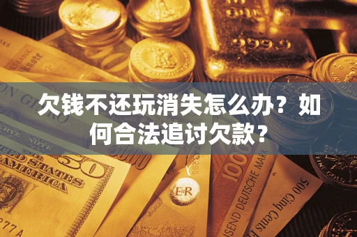 济南欠钱不还玩消失怎么办？如何合法追讨欠款？