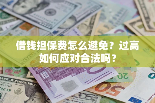 济南借钱担保费怎么避免？过高如何应对合法吗？