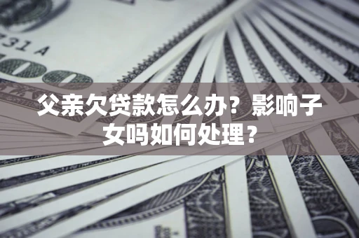 济南父亲欠贷款怎么办？影响子女吗如何处理？