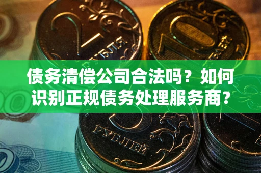 济南债务清偿公司合法吗？如何识别正规债务处理服务商？