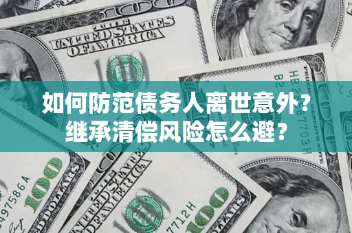 济南如何防范债务人离世意外？继承清偿风险怎么避？