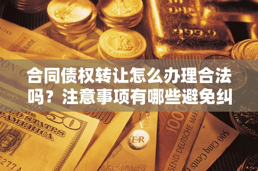 济南合同债权转让怎么办理合法吗？注意事项有哪些避免纠纷？