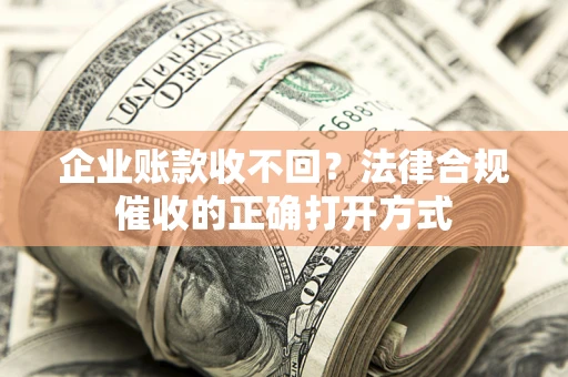 济南企业账款收不回？法律合规催收的正确打开方式