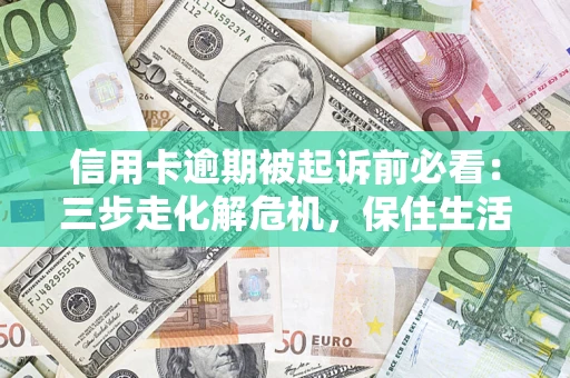 济南信用卡逾期被起诉前必看：三步走化解危机，保住生活尊严