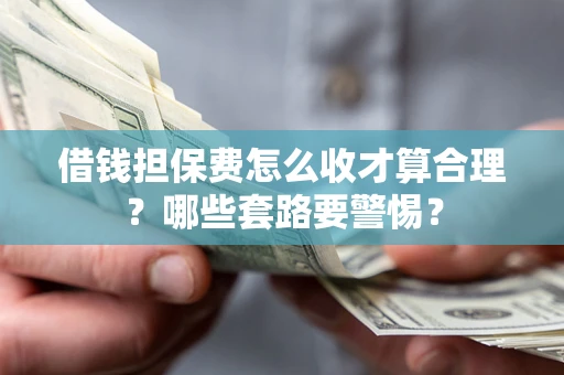 济南借钱担保费怎么收才算合理？哪些套路要警惕？