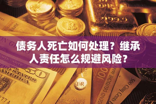 济南债务人死亡如何处理?继承人责任怎么规避风险? 济南债务人死亡如何处理?继承人责任怎么规避风险?