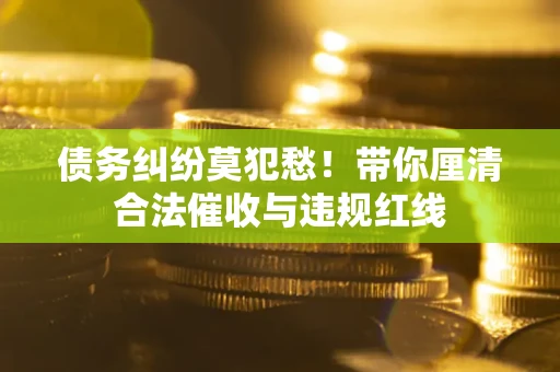 济南债务纠纷莫犯愁！带你厘清合法催收与违规红线