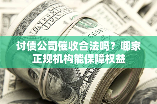 济南讨债公司催收合法吗？哪家正规机构能保障权益