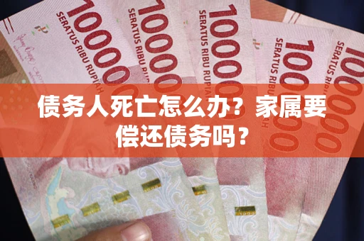 济南债务人死亡怎么办？家属要偿还债务吗？