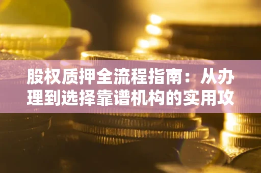 济南股权质押全流程指南：从办理到选择靠谱机构的实用攻略