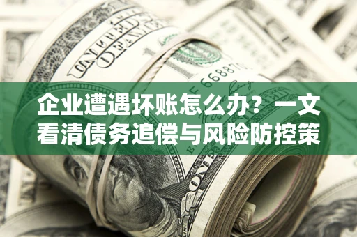 济南企业遭遇坏账怎么办？一文看清债务追偿与风险防控策略