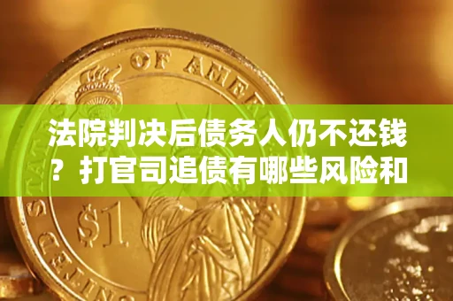 济南法院判决后债务人仍不还钱？打官司追债有哪些风险和技巧？