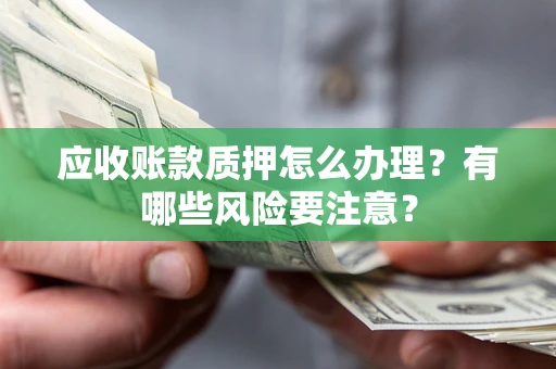 济南应收账款质押怎么办理？有哪些风险要注意？