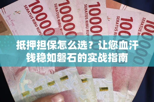 济南抵押担保怎么选？让您血汗钱稳如磐石的实战指南
