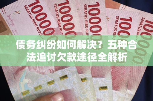 济南债务纠纷如何解决？五种合法追讨欠款途径全解析