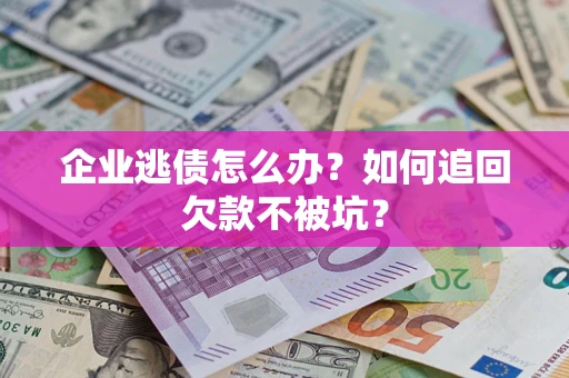 济南企业逃债怎么办？如何追回欠款不被坑？