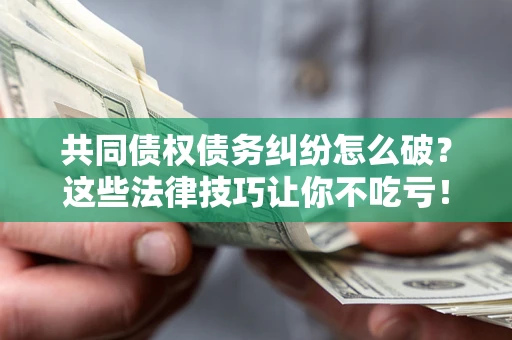 济南共同债权债务纠纷怎么破？这些法律技巧让你不吃亏！