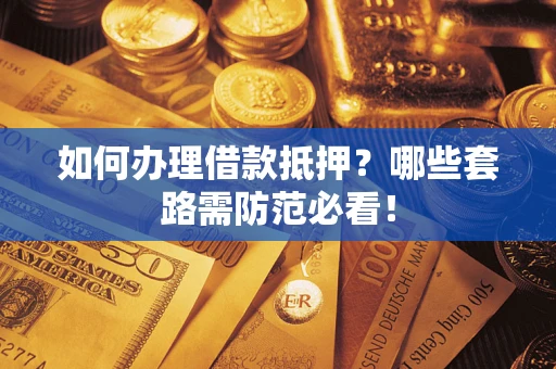 济南如何办理借款抵押？哪些套路需防范必看！