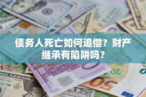 济南债务人死亡如何追偿？财产继承有陷阱吗？