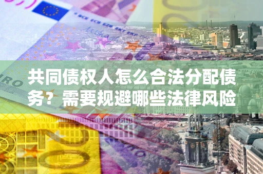 济南共同债权人怎么合法分配债务？需要规避哪些法律风险？