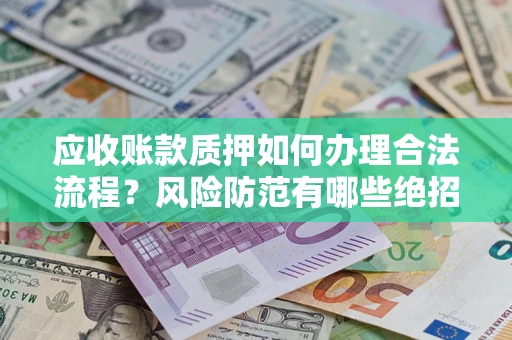 济南应收账款质押如何办理合法流程？风险防范有哪些绝招？