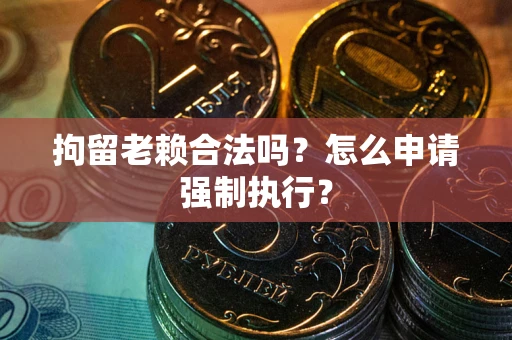 济南拘留老赖合法吗？怎么申请强制执行？