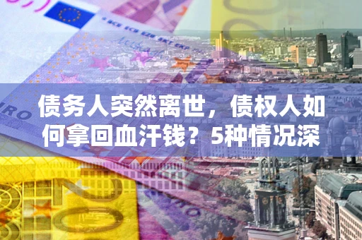 济南债务人突然离世，债权人如何拿回血汗钱？5种情况深度解析