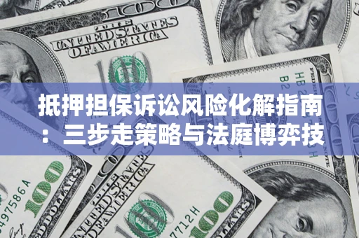济南抵押担保诉讼风险化解指南：三步走策略与法庭博弈技巧
