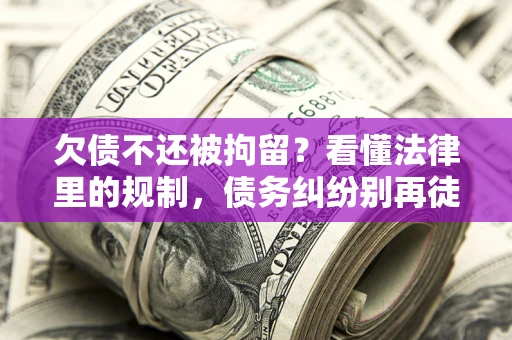 济南欠债不还被拘留？看懂法律里的规制，债务纠纷别再徒劳奔波