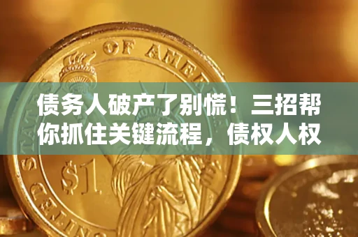 济南债务人破产了别慌！三招帮你抓住关键流程，债权人权益不再缩水