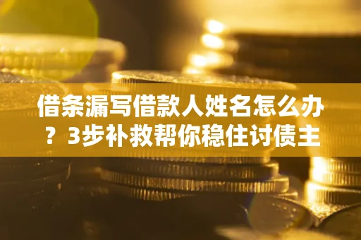 济南借条漏写借款人姓名怎么办？3步补救帮你稳住讨债主动权