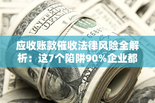 济南应收账款催收法律风险全解析：这7个陷阱90%企业都踩过（含合规应对指南）