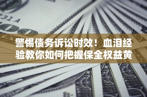济南警惕债务诉讼时效！血泪经验教你如何把握保全权益黄金期
