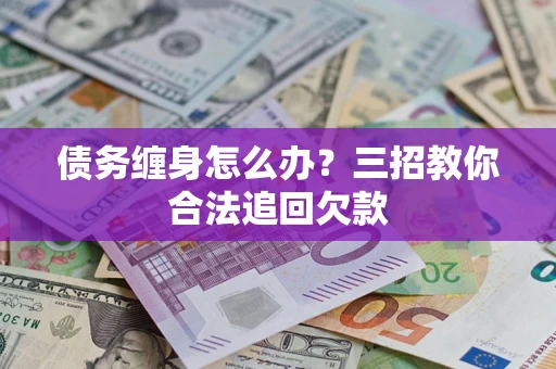 济南债务缠身怎么办？三招教你合法追回欠款