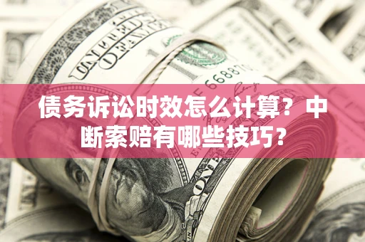 济南债务诉讼时效怎么计算？中断索赔有哪些技巧？