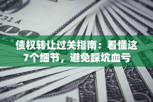 济南债权转让过关指南：看懂这7个细节，避免踩坑血亏