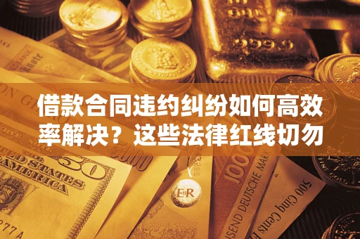 济南借款合同违约纠纷如何高效率解决？这些法律红线切勿触碰
