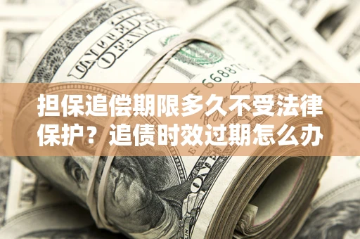 济南担保追偿期限多久不受法律保护？追债时效过期怎么办？