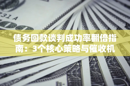 济南债务回款谈判成功率翻倍指南：3个核心策略与催收机构避坑法则