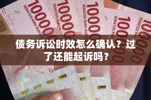 济南债务诉讼时效怎么确认？过了还能起诉吗？