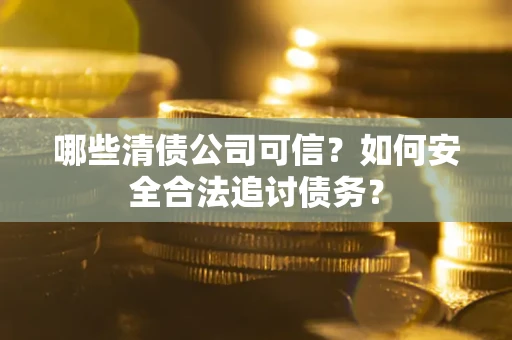 济南哪些清债公司可信？如何安全合法追讨债务？