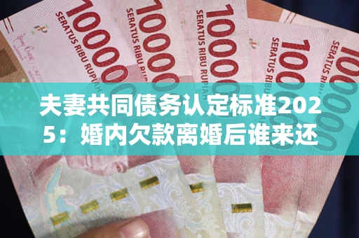 济南夫妻共同债务认定标准2025：婚内欠款离婚后谁来还？