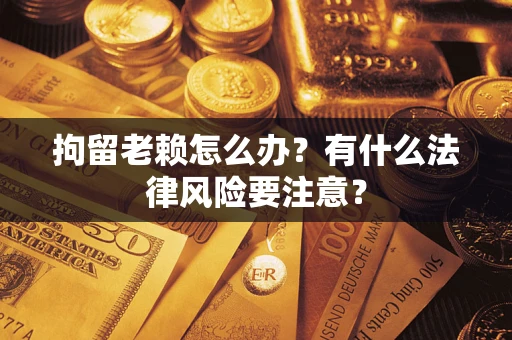 济南拘留老赖怎么办？有什么法律风险要注意？