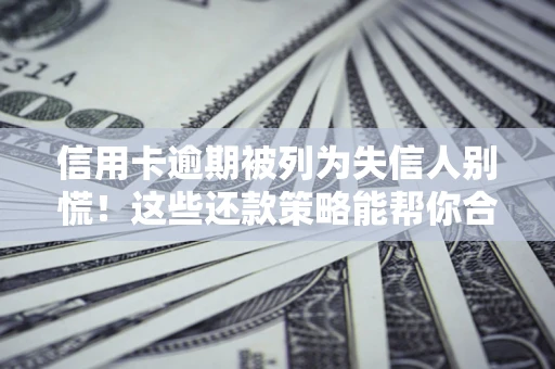 济南信用卡逾期被列为失信人别慌！这些还款策略能帮你合法止损