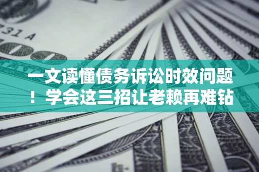 济南一文读懂债务诉讼时效问题！学会这三招让老赖再难钻空子