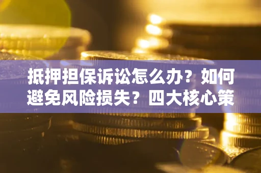 济南抵押担保诉讼怎么办？如何避免风险损失？四大核心策略全解读