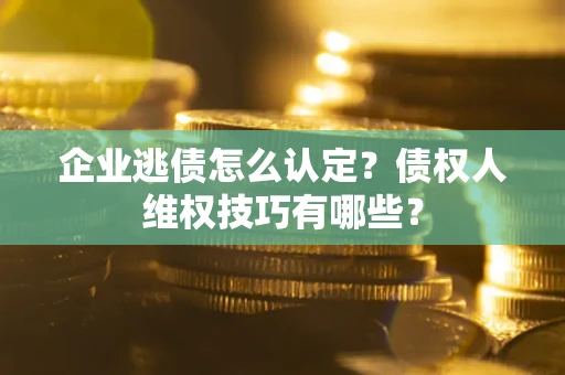 济南企业逃债怎么认定？债权人维权技巧有哪些？