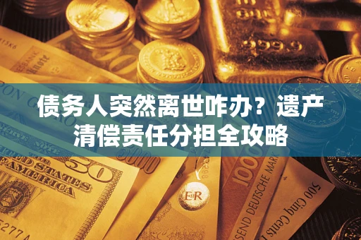 济南债务人突然离世咋办？遗产清偿责任分担全攻略