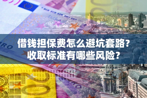 济南借钱担保费怎么避坑套路？收取标准有哪些风险？