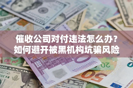济南催收公司对付违法怎么办？如何避开被黑机构坑骗风险